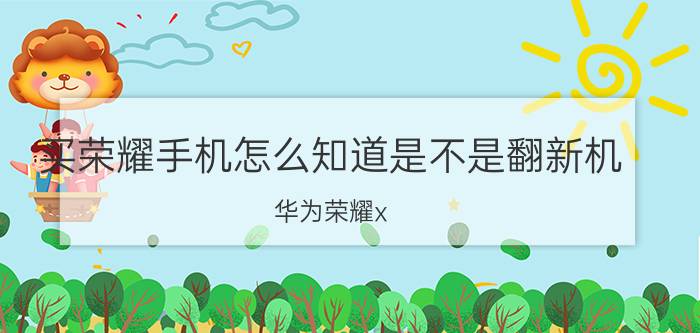 买荣耀手机怎么知道是不是翻新机 华为荣耀x 10max怎么查看是不是二手手机？